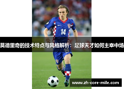 莫德里奇的技术特点与风格解析：足球天才如何主宰中场