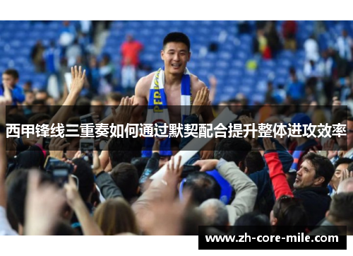 西甲锋线三重奏如何通过默契配合提升整体进攻效率