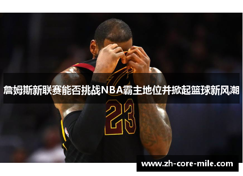 詹姆斯新联赛能否挑战NBA霸主地位并掀起篮球新风潮