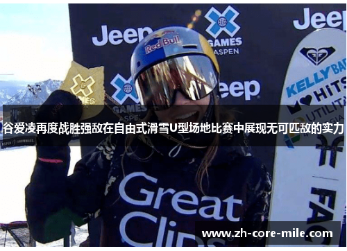 谷爱凌再度战胜强敌在自由式滑雪U型场地比赛中展现无可匹敌的实力