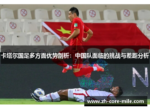 卡塔尔国足多方面优势剖析：中国队面临的挑战与差距分析