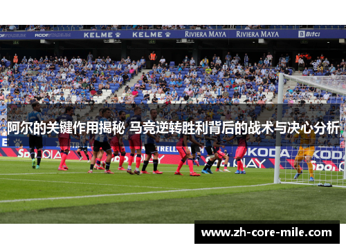 阿尔的关键作用揭秘 马竞逆转胜利背后的战术与决心分析
