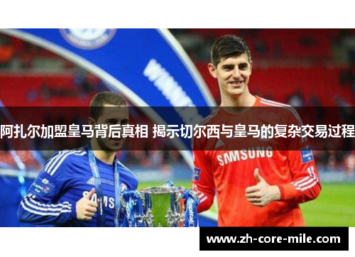 阿扎尔加盟皇马背后真相 揭示切尔西与皇马的复杂交易过程