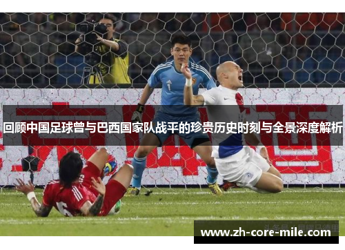 回顾中国足球曾与巴西国家队战平的珍贵历史时刻与全景深度解析