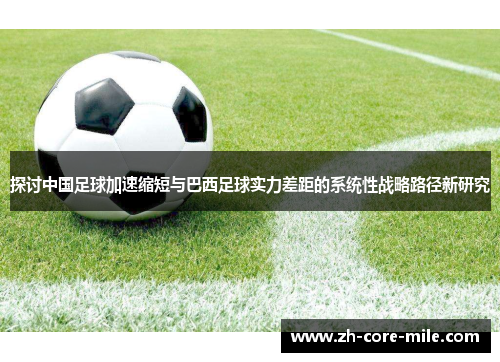 探讨中国足球加速缩短与巴西足球实力差距的系统性战略路径新研究