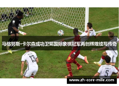 马格努斯·卡尔森成功卫冕国际象棋冠军再创辉煌续写传奇