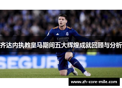 齐达内执教皇马期间五大辉煌成就回顾与分析