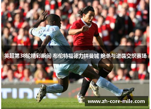 英超第38轮精彩瞬间 布伦特福德力拼曼城 绝杀与逆袭交织赛场