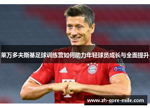 莱万多夫斯基足球训练营如何助力年轻球员成长与全面提升 莱万多夫斯基足球训练营如何助力年轻球员成长与全面提升