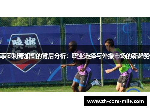 菲奥利奇加盟的背后分析:职业选择与外援市场的新趋势 菲奥利奇加盟的背后分析:职业选择与外援市场的新趋势