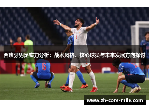 西班牙男足实力分析：战术风格、核心球员与未来发展方向探讨