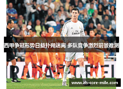 西甲争冠形势日益扑朔迷离 多队竞争激烈前景难测