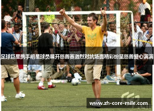 足球巨星携手明星球员展开慈善赛激烈对抗场面精彩纷呈慈善爱心满满