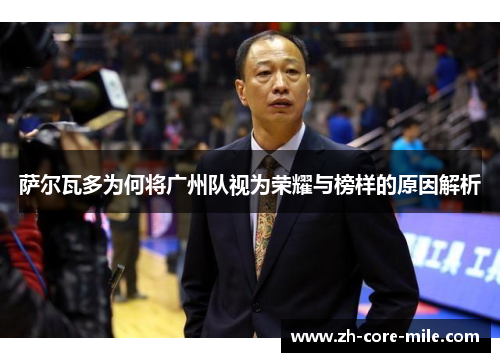 萨尔瓦多为何将广州队视为荣耀与榜样的原因解析