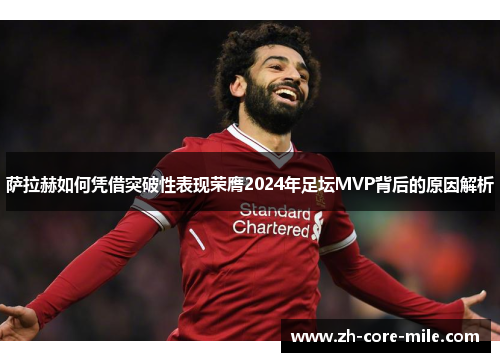 萨拉赫如何凭借突破性表现荣膺2024年足坛MVP背后的原因解析