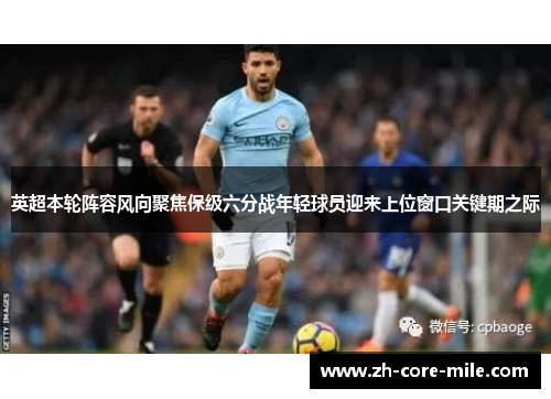 英超本轮阵容风向聚焦保级六分战年轻球员迎来上位窗口关键期之际