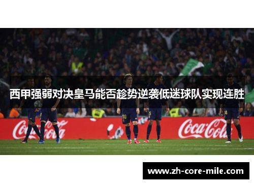 西甲强弱对决皇马能否趁势逆袭低迷球队实现连胜