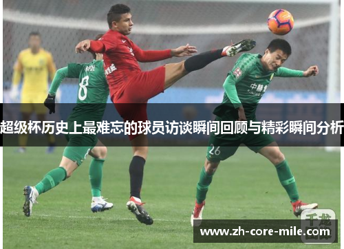 超级杯历史上最难忘的球员访谈瞬间回顾与精彩瞬间分析 超级杯历史上最难忘的球员访谈瞬间回顾与精彩瞬间分析