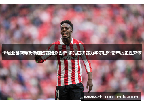 伊尼亚基威廉姆斯加时赛绝杀巴萨 领先进决赛为毕尔巴鄂带来历史性突破
