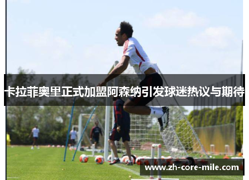 卡拉菲奥里正式加盟阿森纳引发球迷热议与期待
