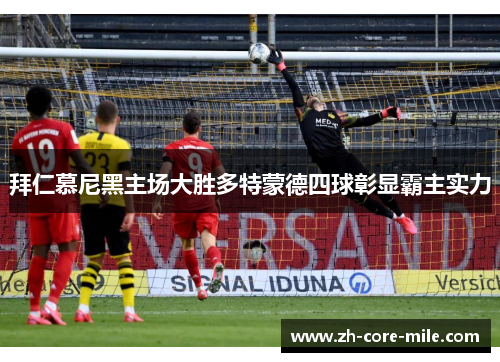 拜仁慕尼黑主场大胜多特蒙德四球彰显霸主实力