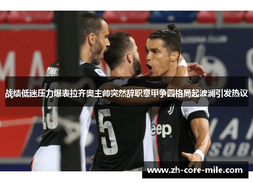 战绩低迷压力爆表拉齐奥主帅突然辞职意甲争四格局起波澜引发热议