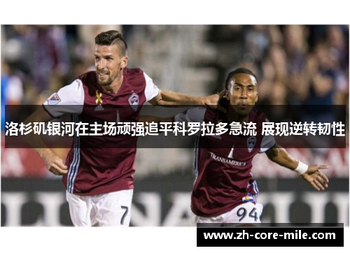 洛杉矶银河在主场顽强追平科罗拉多急流 展现逆转韧性