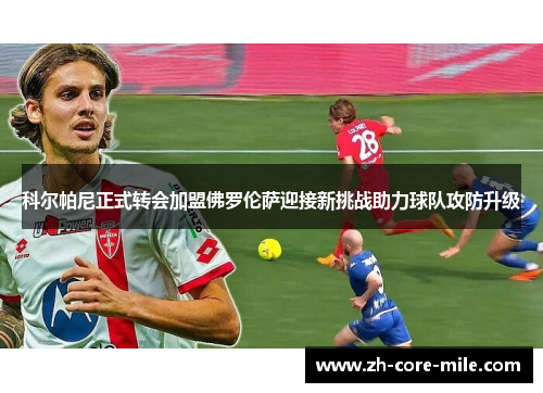 科尔帕尼正式转会加盟佛罗伦萨迎接新挑战助力球队攻防升级