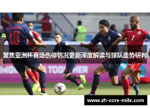 聚焦亚洲杯赛场伤停情况更新深度解读与球队走势研判